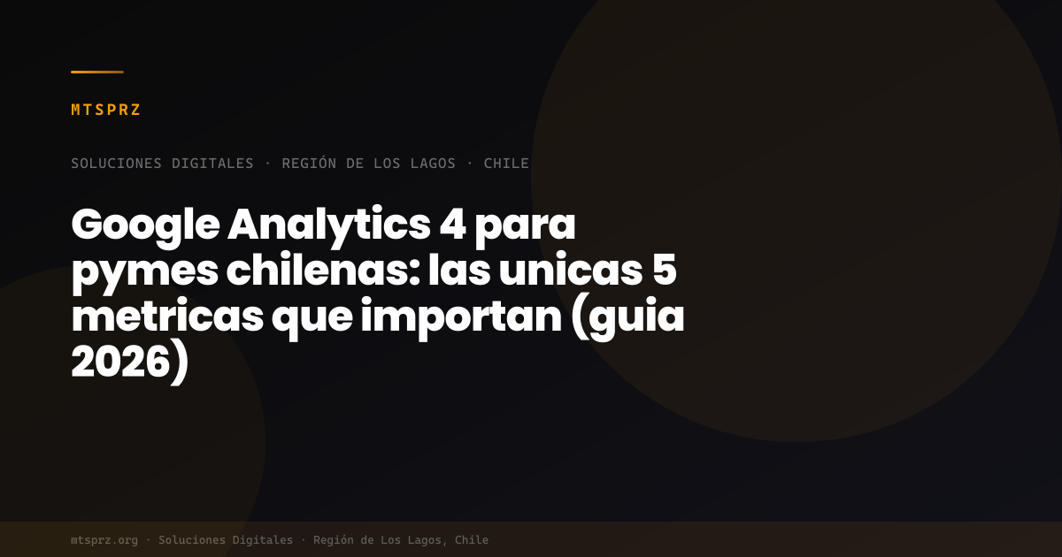 Google Analytics 4 para pymes chilenas: las unicas 5 metricas que importan (guia 2026)