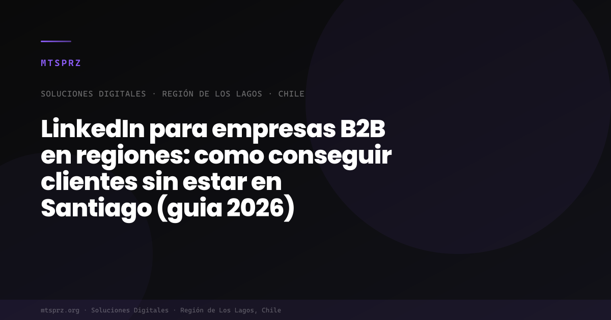 LinkedIn para empresas B2B en regiones: como conseguir clientes sin estar en Santiago (guia 2026)